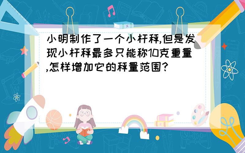 小明制作了一个小杆秤,但是发现小杆秤最多只能称10克重量,怎样增加它的秤量范围?