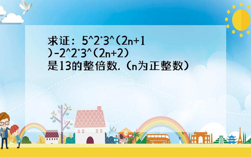 求证：5^2*3^(2n+1)-2^2*3^(2n+2)是13的整倍数.（n为正整数）