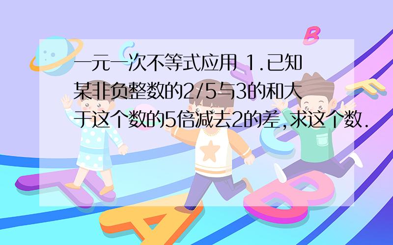 一元一次不等式应用 1.已知某非负整数的2/5与3的和大于这个数的5倍减去2的差,求这个数.