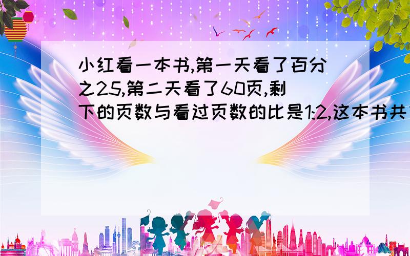 小红看一本书,第一天看了百分之25,第二天看了60页,剩下的页数与看过页数的比是1:2,这本书共有多少页?