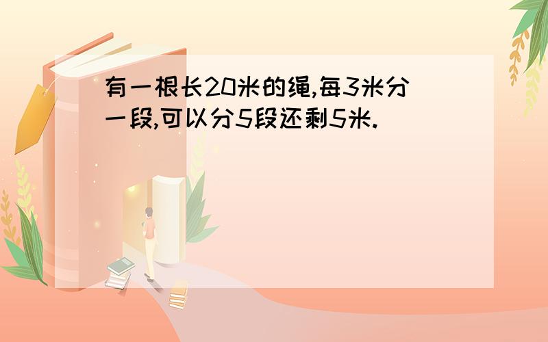 有一根长20米的绳,每3米分一段,可以分5段还剩5米.