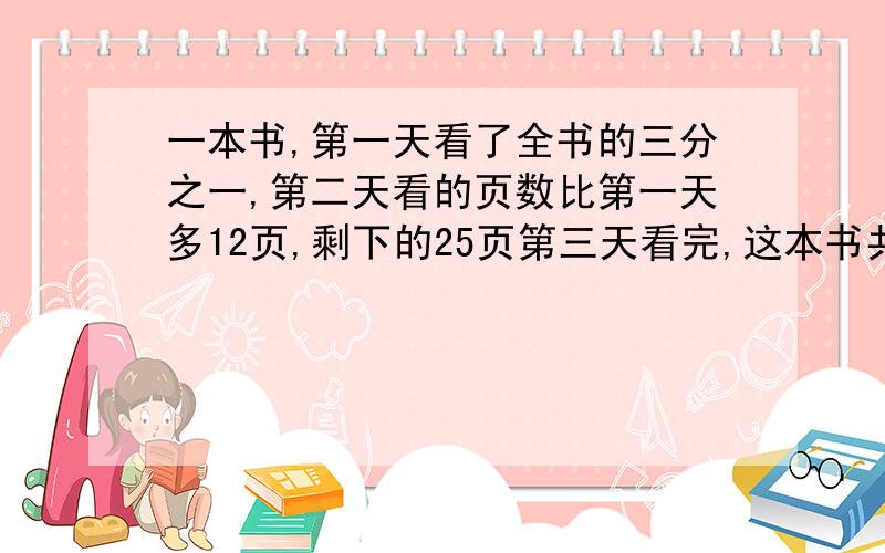 一本书,第一天看了全书的三分之一,第二天看的页数比第一天多12页,剩下的25页第三天看完,这本书共几页