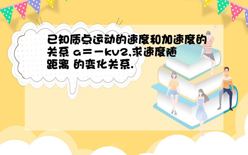 已知质点运动的速度和加速度的关系 a＝－kv2,求速度随距离 的变化关系.