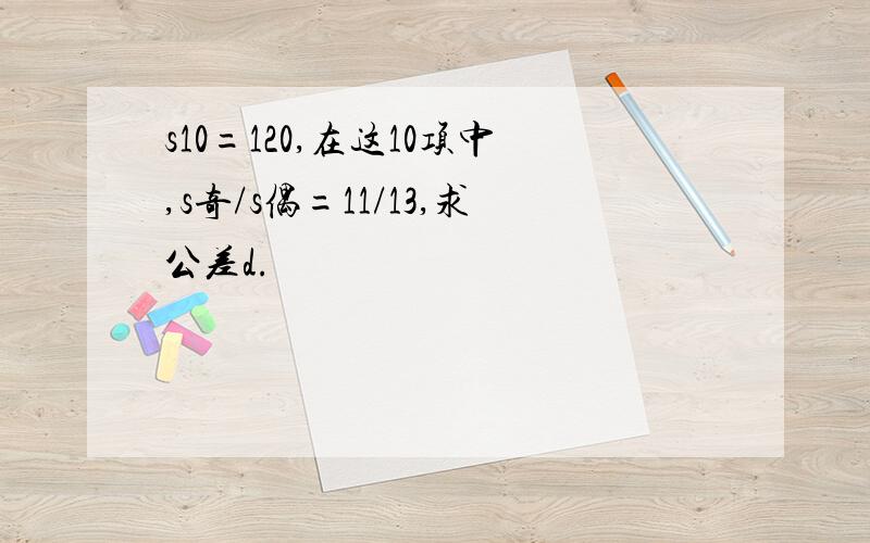 s10=120,在这10项中,s奇/s偶=11/13,求公差d.