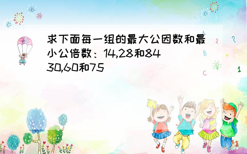 求下面每一组的最大公因数和最小公倍数：14,28和84 30,60和75