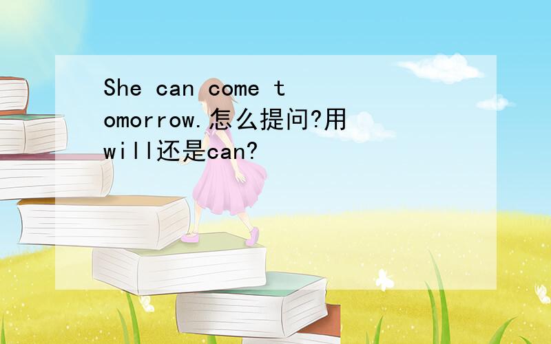 She can come tomorrow.怎么提问?用will还是can?