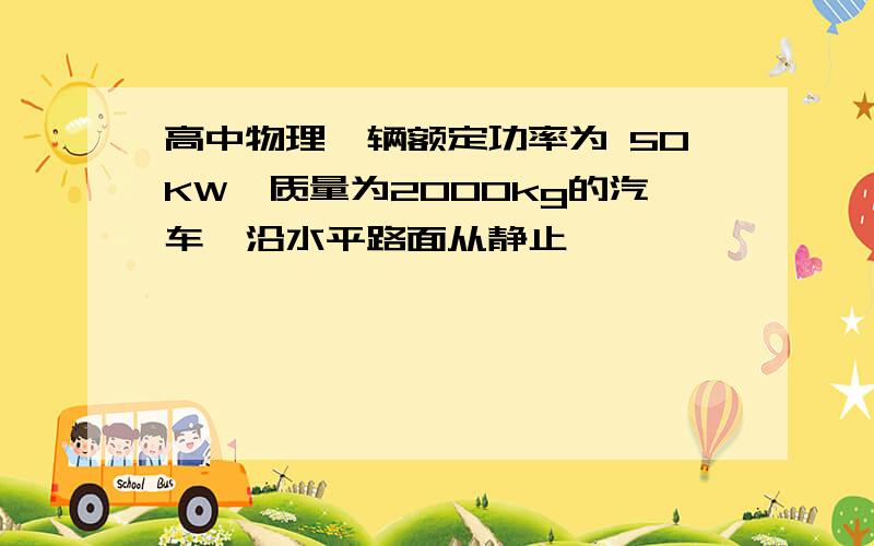 高中物理一辆额定功率为 50KW,质量为2000kg的汽车,沿水平路面从静止