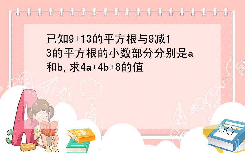 已知9+13的平方根与9减13的平方根的小数部分分别是a和b,求4a+4b+8的值