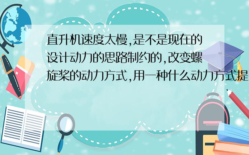 直升机速度太慢,是不是现在的设计动力的思路制约的,改变螺旋桨的动力方式,用一种什么动力方式提高速度