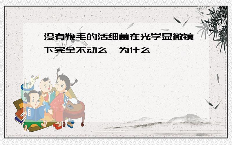 没有鞭毛的活细菌在光学显微镜下完全不动么,为什么