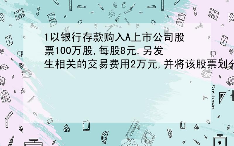 1以银行存款购入A上市公司股票100万股,每股8元,另发生相关的交易费用2万元,并将该股票划分为交易性金融