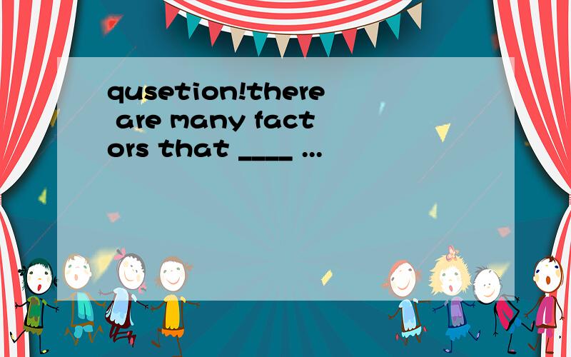 qusetion!there are many factors that ____ ...