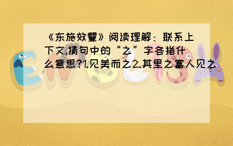 《东施效颦》阅读理解：联系上下文,猜句中的“之”字各指什么意思?1.见美而之2.其里之富人见之