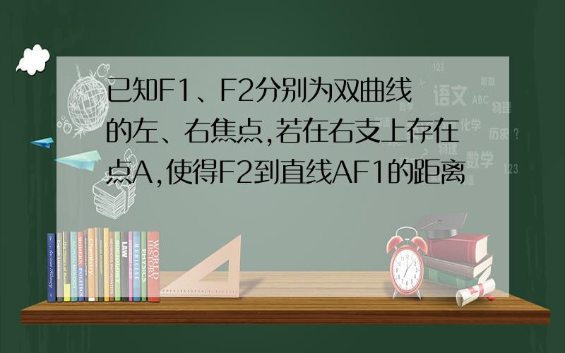 已知F1、F2分别为双曲线 的左、右焦点,若在右支上存在点A,使得F2到直线AF1的距离