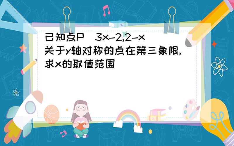 已知点P(3x-2,2-x)关于y轴对称的点在第三象限,求x的取值范围