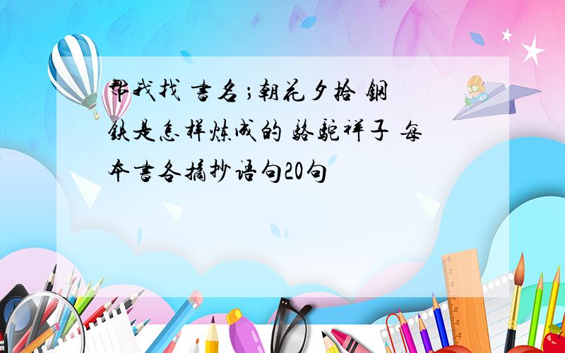 帮我找 书名 ；朝花夕拾 钢铁是怎样炼成的 骆驼祥子 每本书各摘抄语句20句