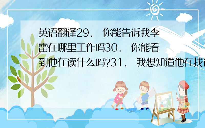 英语翻译29． 你能告诉我李雷在哪里工作吗30． 你能看到他在读什么吗?31． 我想知道他在找谁?32． 他没有告诉我他