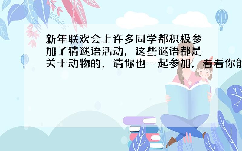 新年联欢会上许多同学都积极参加了猜谜语活动，这些谜语都是关于动物的，请你也一起参加，看看你能猜出几个。 &nb