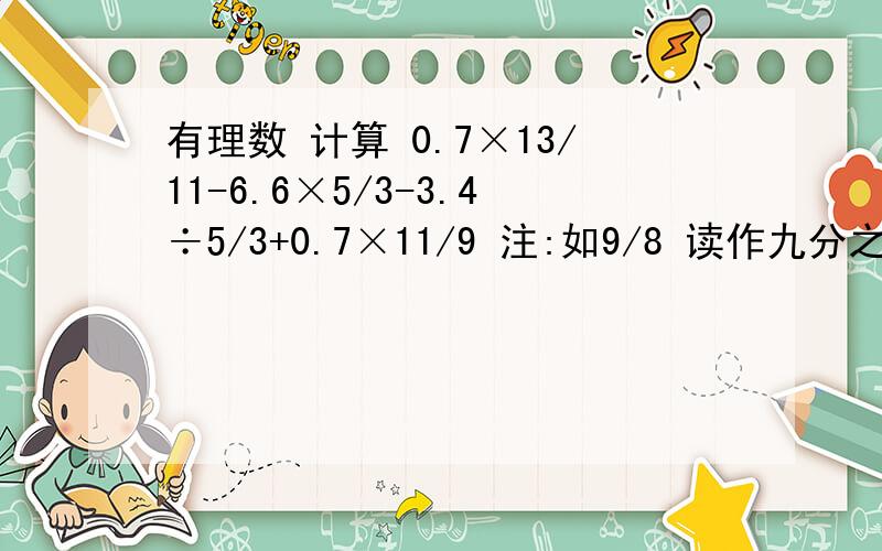 有理数 计算 0.7×13/11-6.6×5/3-3.4÷5/3+0.7×11/9 注:如9/8 读作九分之八.