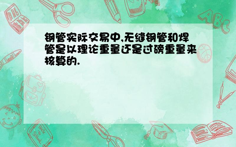 钢管实际交易中,无缝钢管和焊管是以理论重量还是过磅重量来核算的.