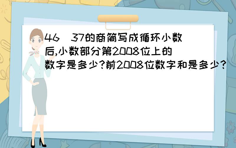 46\37的商简写成循环小数后,小数部分第2008位上的数字是多少?前2008位数字和是多少?