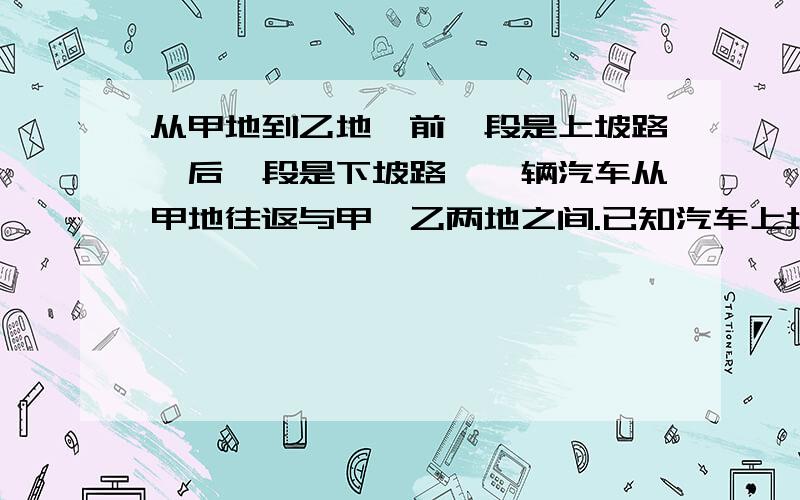 从甲地到乙地,前一段是上坡路,后一段是下坡路,一辆汽车从甲地往返与甲、乙两地之间.已知汽车上坡每小时行36千米,下坡每小