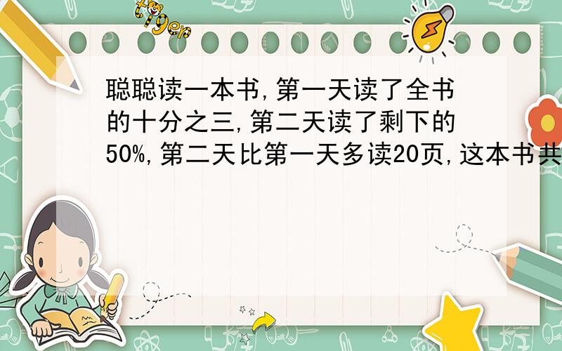 聪聪读一本书,第一天读了全书的十分之三,第二天读了剩下的50%,第二天比第一天多读20页,这本书共有多少页?