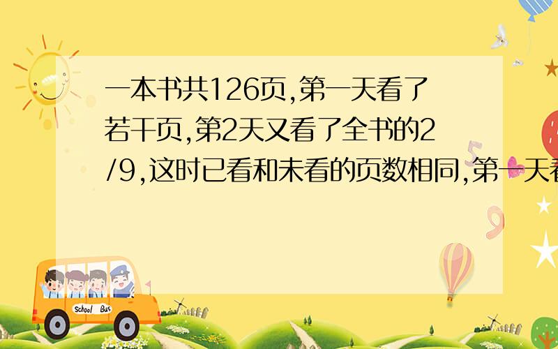 一本书共126页,第一天看了若干页,第2天又看了全书的2/9,这时已看和未看的页数相同,第一天看了多少页?