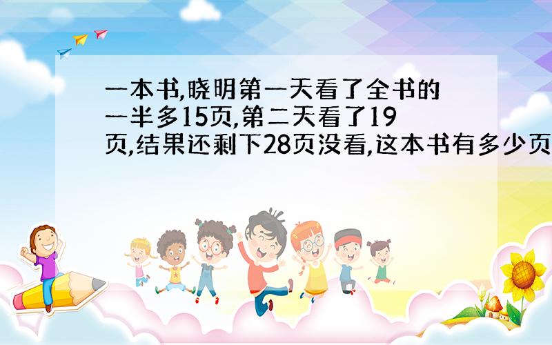 一本书,晓明第一天看了全书的一半多15页,第二天看了19页,结果还剩下28页没看,这本书有多少页?