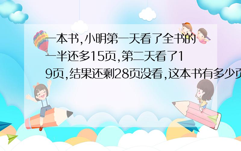 一本书,小明第一天看了全书的一半还多15页,第二天看了19页,结果还剩28页没看,这本书有多少页?