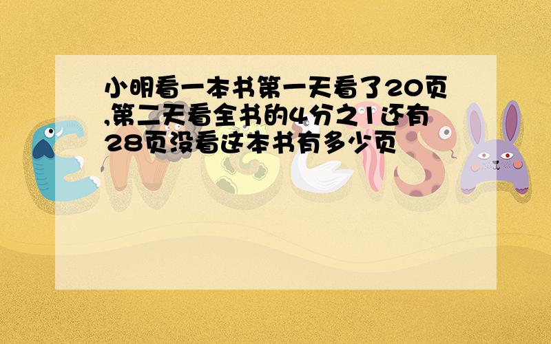 小明看一本书第一天看了20页,第二天看全书的4分之1还有28页没看这本书有多少页