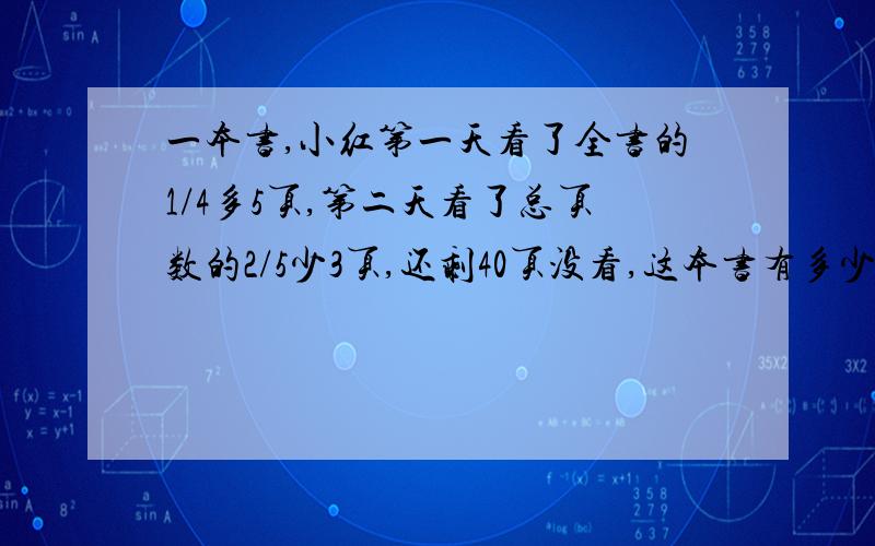 一本书,小红第一天看了全书的1/4多5页,第二天看了总页数的2/5少3页,还剩40页没看,这本书有多少页?