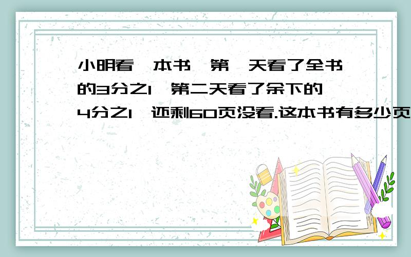 小明看一本书,第一天看了全书的3分之1,第二天看了余下的4分之1,还剩60页没看.这本书有多少页?