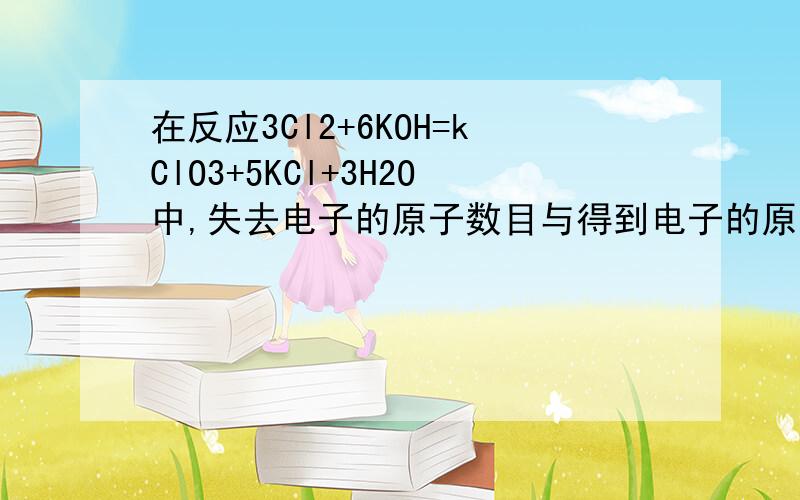 在反应3Cl2+6KOH=kClO3+5KCl+3H2O中,失去电子的原子数目与得到电子的原子数目比是多少?