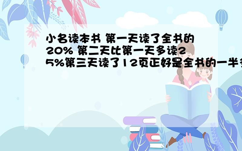 小名读本书 第一天读了全书的20% 第二天比第一天多读25%第三天读了12页正好是全书的一半多2页这本书共几页