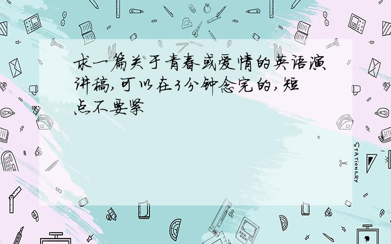 求一篇关于青春或爱情的英语演讲稿,可以在3分钟念完的,短点不要紧