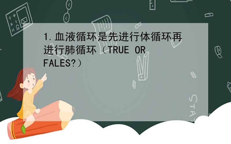 1.血液循环是先进行体循环再进行肺循环（TRUE OR FALES?）