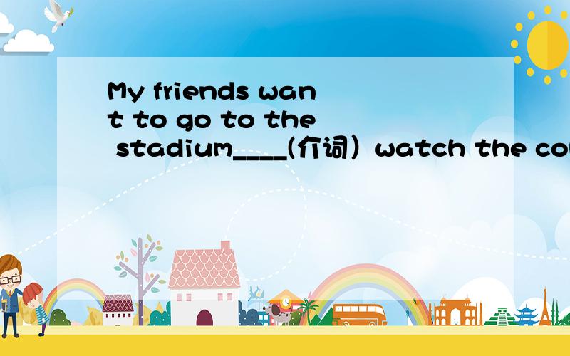 My friends want to go to the stadium____(介词）watch the compet