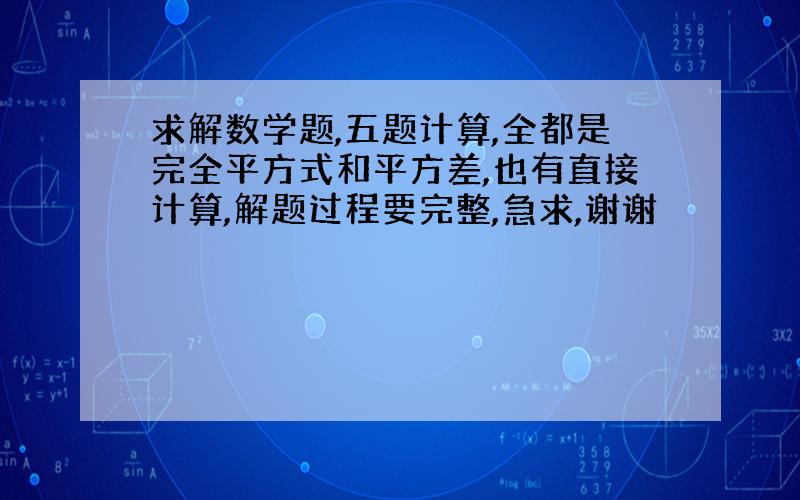 求解数学题,五题计算,全都是完全平方式和平方差,也有直接计算,解题过程要完整,急求,谢谢