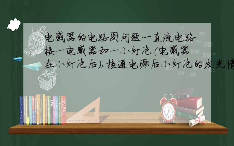 电感器的电路图问题一直流电路接一电感器和一小灯泡（电感器在小灯泡后）,接通电源后小灯泡的发光情况,断电后呢?