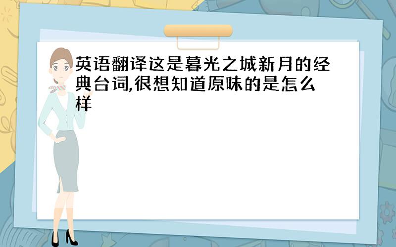 英语翻译这是暮光之城新月的经典台词,很想知道原味的是怎么样