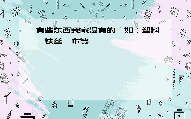 有些东西我家没有的,如：塑料,铁丝,布等,