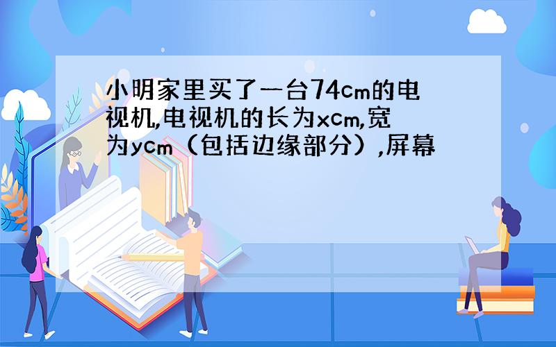 小明家里买了一台74cm的电视机,电视机的长为xcm,宽为ycm（包括边缘部分）,屏幕