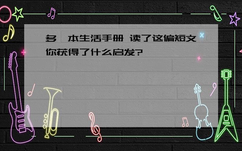 多一本生活手册 读了这偏短文你获得了什么启发?