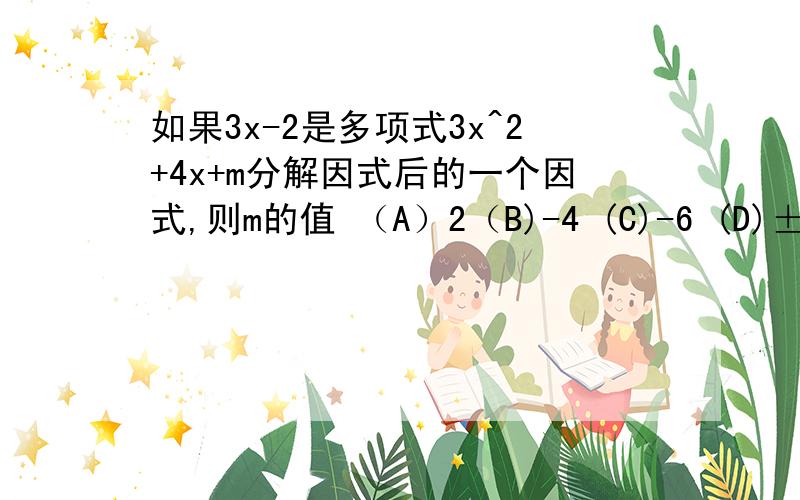 如果3x-2是多项式3x^2+4x+m分解因式后的一个因式,则m的值 （A）2（B)-4 (C)-6 (D)±4