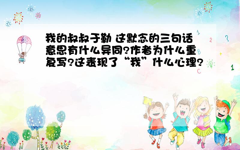 我的叔叔于勒 这默念的三句话意思有什么异同?作者为什么重复写?这表现了“我”什么心理?