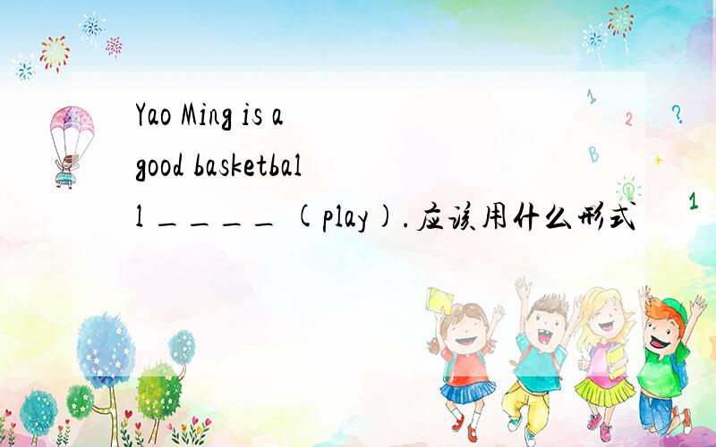 Yao Ming is a good basketball ____ (play).应该用什么形式