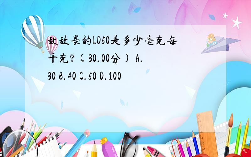 敌敌畏的LD50是多少毫克每千克?(30.00分) A.30 B.40 C.50 D.100