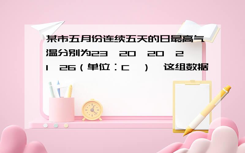 某市五月份连续五天的日最高气温分别为23、20、20、21、26（单位：C°）,这组数据