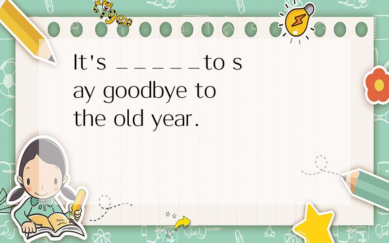 It's _____to say goodbye to the old year．